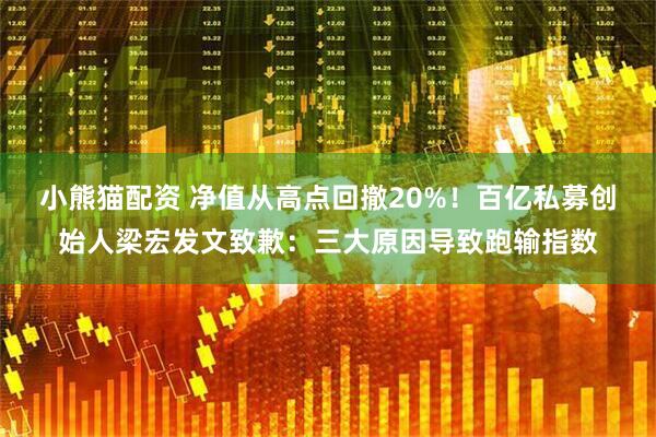小熊猫配资 净值从高点回撤20%！百亿私募创始人梁宏发文致歉：三大原因导致跑输指数