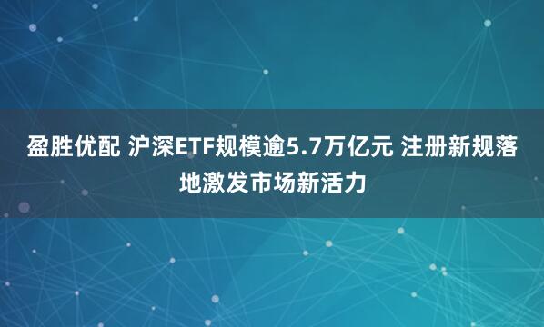 盈胜优配 沪深ETF规模逾5.7万亿元 注册新规落地激发市场新活力