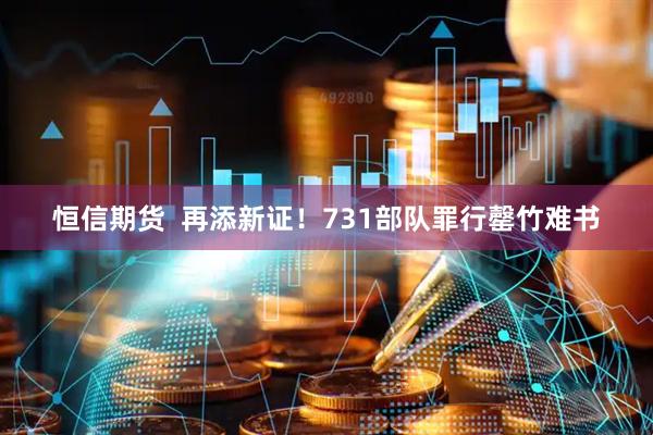 恒信期货  再添新证！731部队罪行罄竹难书