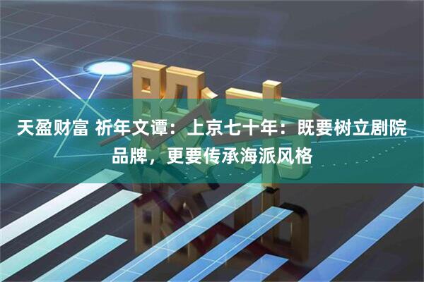 天盈财富 祈年文谭：上京七十年：既要树立剧院品牌，更要传承海派风格