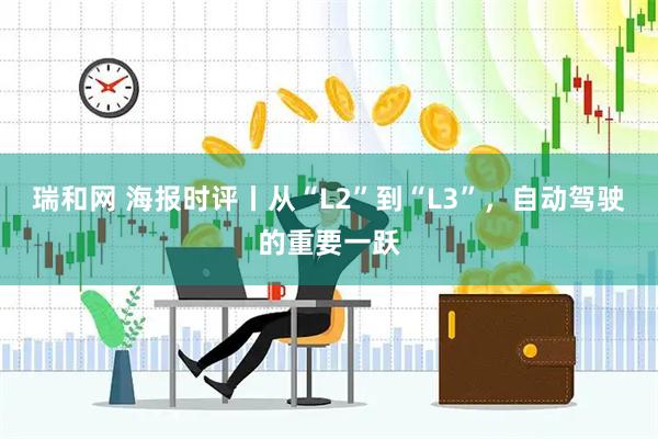 瑞和网 海报时评丨从“L2”到“L3”，自动驾驶的重要一跃