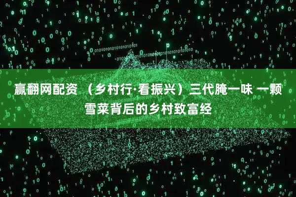 赢翻网配资 （乡村行·看振兴）三代腌一味 一颗雪菜背后的乡村致富经