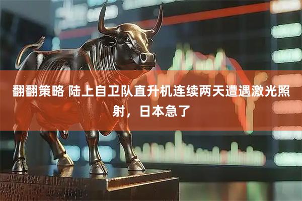 翻翻策略 陆上自卫队直升机连续两天遭遇激光照射，日本急了