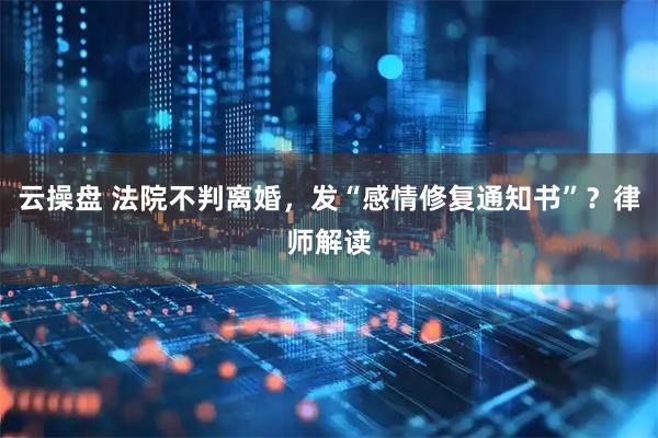 云操盘 法院不判离婚，发“感情修复通知书”？律师解读