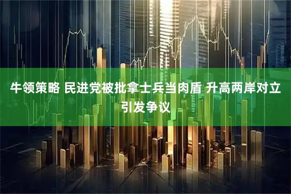 牛领策略 民进党被批拿士兵当肉盾 升高两岸对立引发争议