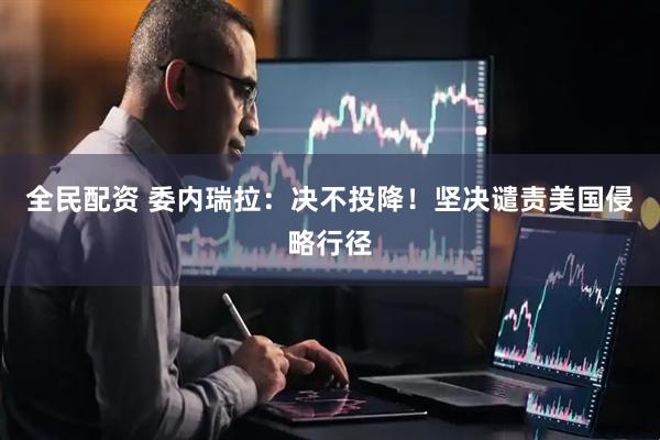 全民配资 委内瑞拉：决不投降！坚决谴责美国侵略行径