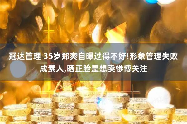 冠达管理 35岁郑爽自曝过得不好!形象管理失败成素人,晒正脸是想卖惨博关注