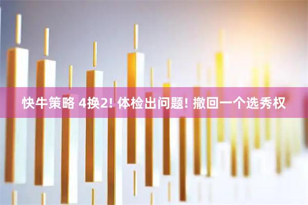 快牛策略 4换2! 体检出问题! 撤回一个选秀权