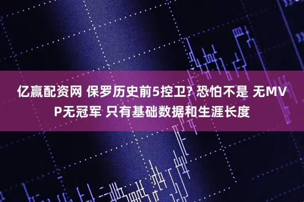 亿赢配资网 保罗历史前5控卫? 恐怕不是 无MVP无冠军 只有基础数据和生涯长度