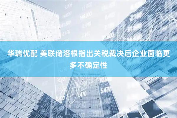 华瑞优配 美联储洛根指出关税裁决后企业面临更多不确定性