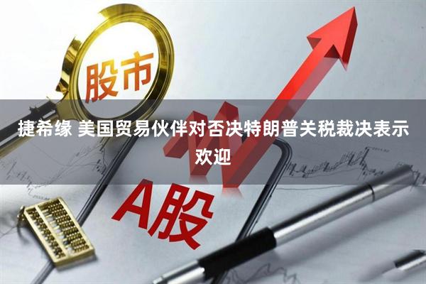 捷希缘 美国贸易伙伴对否决特朗普关税裁决表示欢迎