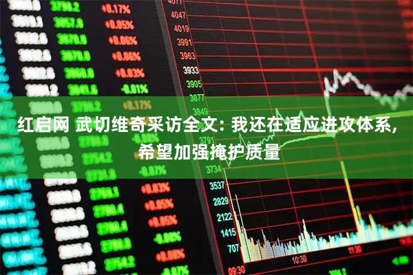 红启网 武切维奇采访全文: 我还在适应进攻体系, 希望加强掩护质量