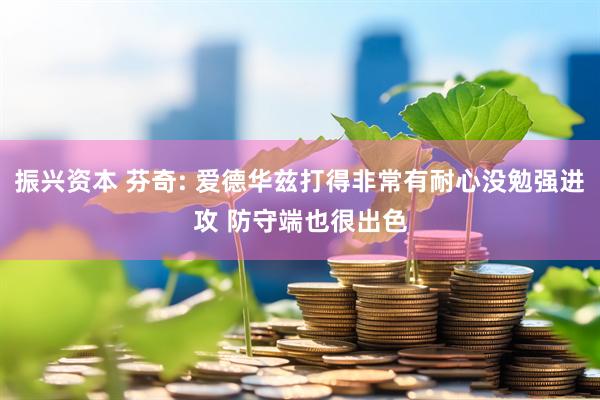 振兴资本 芬奇: 爱德华兹打得非常有耐心没勉强进攻 防守端也很出色