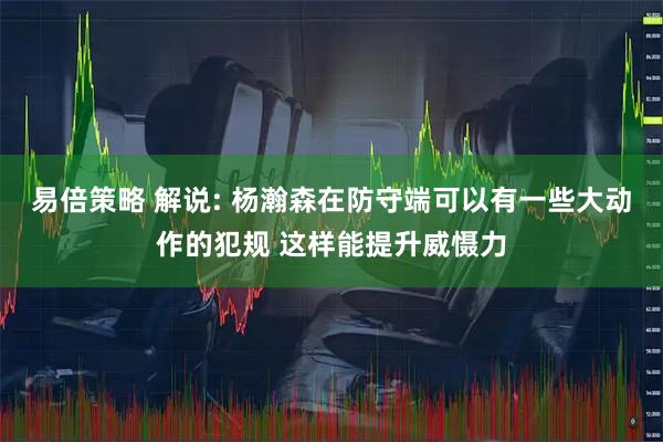 易倍策略 解说: 杨瀚森在防守端可以有一些大动作的犯规 这样能提升威慑力
