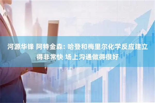 河源华锋 阿特金森: 哈登和梅里尔化学反应建立得非常快 场上沟通做得很好