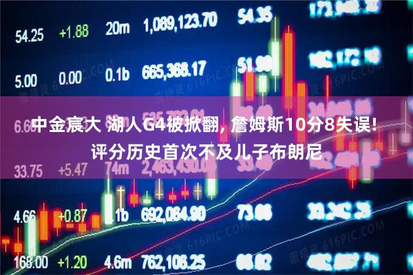 中金宸大 湖人G4被掀翻, 詹姆斯10分8失误! 评分历史首次不及儿子布朗尼