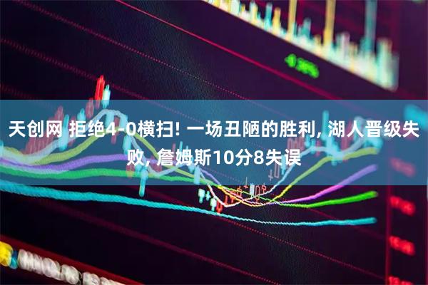 天创网 拒绝4-0横扫! 一场丑陋的胜利, 湖人晋级失败, 詹姆斯10分8失误