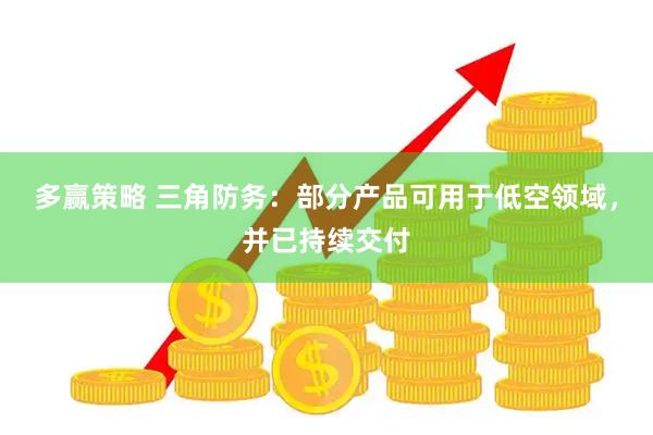 多赢策略 三角防务：部分产品可用于低空领域，并已持续交付