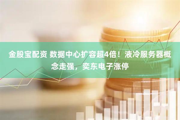 金股宝配资 数据中心扩容超4倍！液冷服务器概念走强，奕东电子涨停
