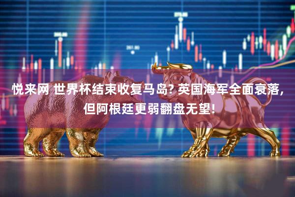 悦来网 世界杯结束收复马岛? 英国海军全面衰落, 但阿根廷更弱翻盘无望!