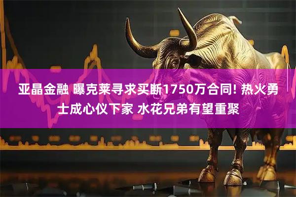 亚晶金融 曝克莱寻求买断1750万合同! 热火勇士成心仪下家 水花兄弟有望重聚